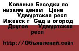 Кованые Беседки по низким ценам › Цена ­ 39 000 - Удмуртская респ., Ижевск г. Сад и огород » Другое   . Удмуртская респ.